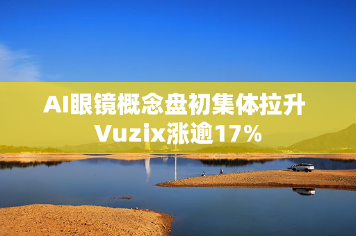 AI眼镜概念盘初集体拉升 Vuzix涨逾17%