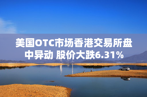 美国OTC市场香港交易所盘中异动 股价大跌6.31%