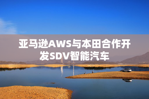 亚马逊AWS与本田合作开发SDV智能汽车