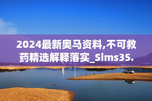 2024最新奥马资料,不可救药精选解释落实_Sims35.82.35