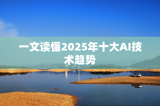 一文读懂2025年十大AI技术趋势