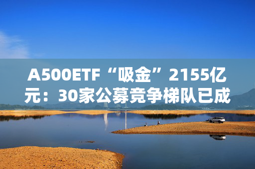 A500ETF“吸金”2155亿元：30家公募竞争梯队已成