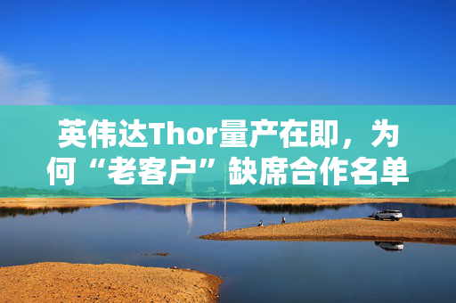 英伟达Thor量产在即，为何“老客户”缺席合作名单？