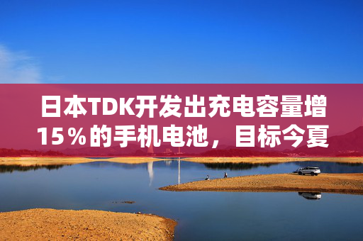 日本TDK开发出充电容量增15％的手机电池，目标今夏量产