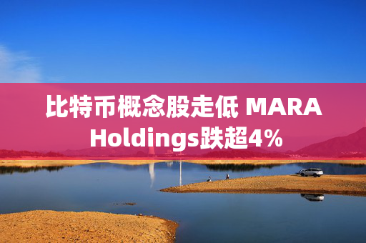 比特币概念股走低 MARA Holdings跌超4%