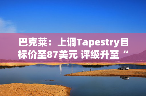 巴克莱：上调Tapestry目标价至87美元 评级升至“增持”