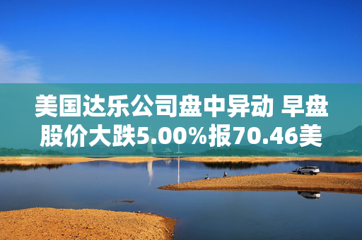 美国达乐公司盘中异动 早盘股价大跌5.00%报70.46美元