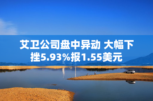 艾卫公司盘中异动 大幅下挫5.93%报1.55美元