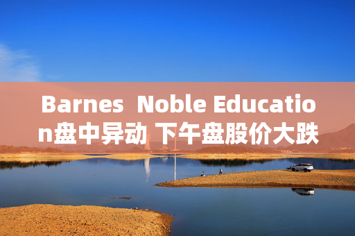 Barnes  Noble Education盘中异动 下午盘股价大跌5.08%