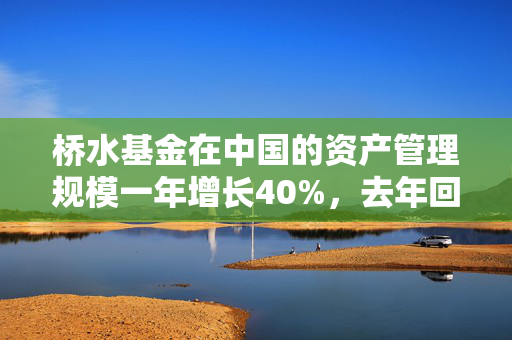 桥水基金在中国的资产管理规模一年增长40%，去年回报率超35%