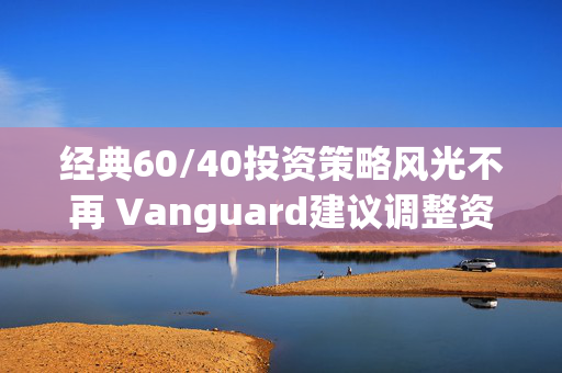 经典60/40投资策略风光不再 Vanguard建议调整资产配置