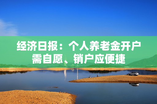 经济日报：个人养老金开户需自愿、销户应便捷