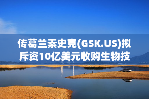 传葛兰素史克(GSK.US)拟斥资10亿美元收购生物技术公司IDRx