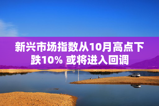 新兴市场指数从10月高点下跌10% 或将进入回调