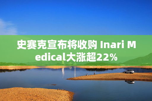 史赛克宣布将收购 Inari Medical大涨超22%