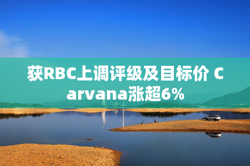 获RBC上调评级及目标价 Carvana涨超6%