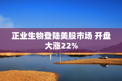 正业生物登陆美股市场 开盘大涨22%