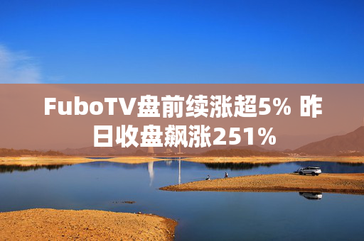 FuboTV盘前续涨超5% 昨日收盘飙涨251%