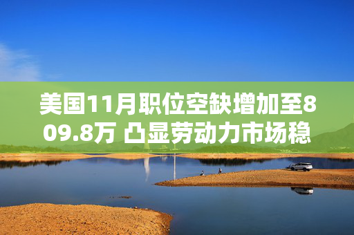 美国11月职位空缺增加至809.8万 凸显劳动力市场稳固