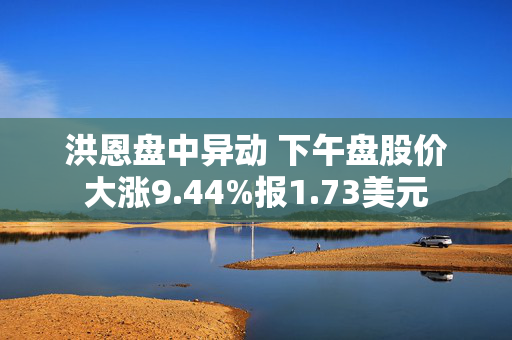 洪恩盘中异动 下午盘股价大涨9.44%报1.73美元