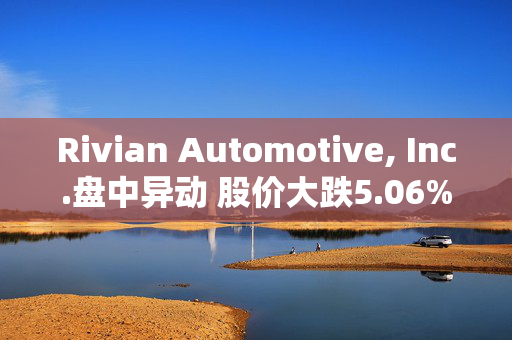 Rivian Automotive, Inc.盘中异动 股价大跌5.06%