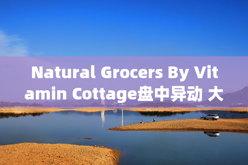 Natural Grocers By Vitamin Cottage盘中异动 大幅下跌5.29%报39.05美元