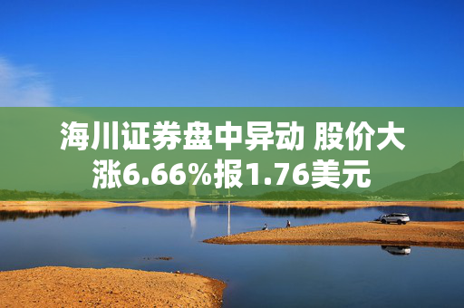 海川证券盘中异动 股价大涨6.66%报1.76美元