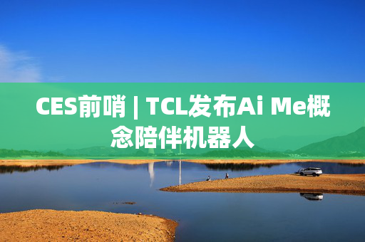 CES前哨 | TCL发布Ai Me概念陪伴机器人