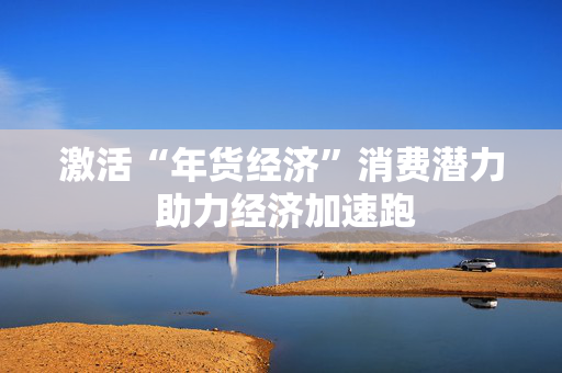 激活“年货经济”消费潜力 助力经济加速跑