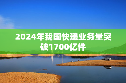 2024年我国快递业务量突破1700亿件