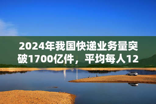 2024年我国快递业务量突破1700亿件，平均每人120件