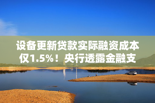 设备更新贷款实际融资成本仅1.5%！央行透露金融支持“两新”详情 2025提振消费货币工具有望继续发力