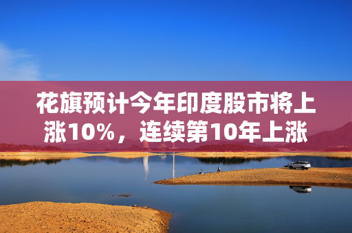 花旗预计今年印度股市将上涨10%，连续第10年上涨