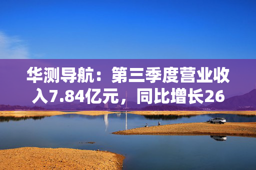 华测导航：第三季度营业收入7.84亿元，同比增长26.90%