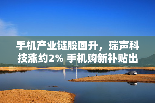 手机产业链股回升，瑞声科技涨约2% 手机购新补贴出炉