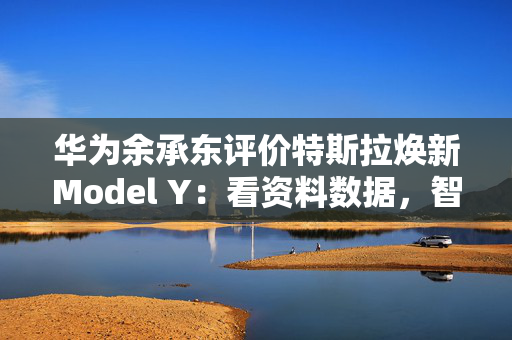 华为余承东评价特斯拉焕新Model Y：看资料数据，智界R7依然保持领先优势