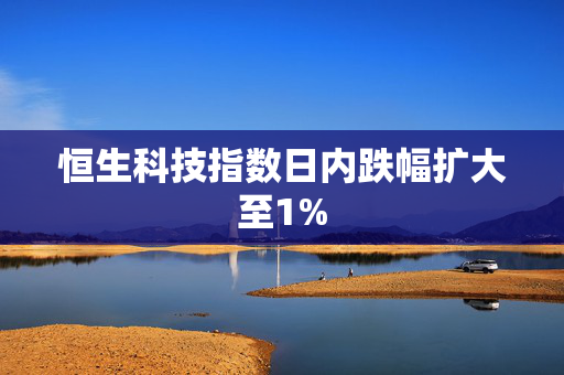 恒生科技指数日内跌幅扩大至1%