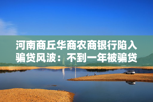 河南商丘华商农商银行陷入骗贷风波：不到一年被骗贷5800万元 11道关卡为何拦不住巨额坏账？