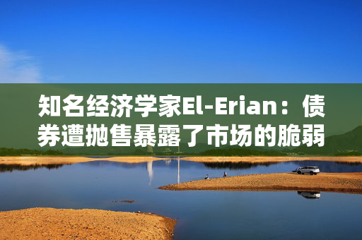 知名经济学家El-Erian：债券遭抛售暴露了市场的脆弱性