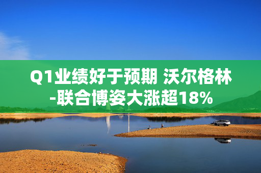 Q1业绩好于预期 沃尔格林-联合博姿大涨超18%