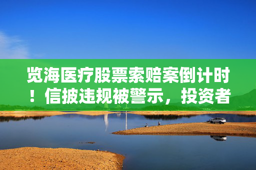 览海医疗股票索赔案倒计时！信披违规被警示，投资者抓紧诉讼