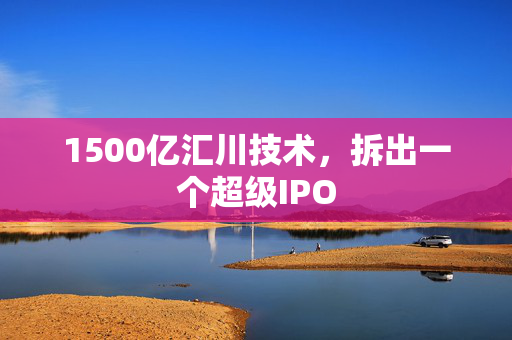 1500亿汇川技术，拆出一个超级IPO