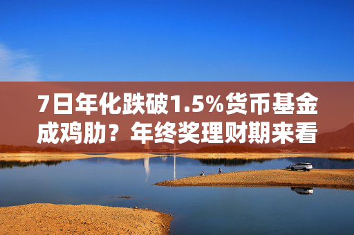 7日年化跌破1.5%货币基金成鸡肋？年终奖理财期来看如何选理财产品