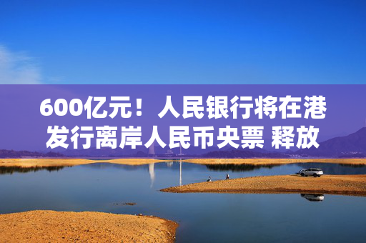 600亿元！人民银行将在港发行离岸人民币央票 释放稳汇率信号