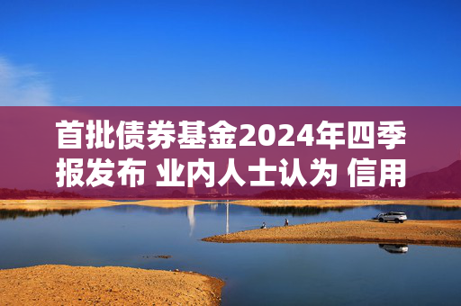 首批债券基金2024年四季报发布 业内人士认为 信用债或迎布局好时机