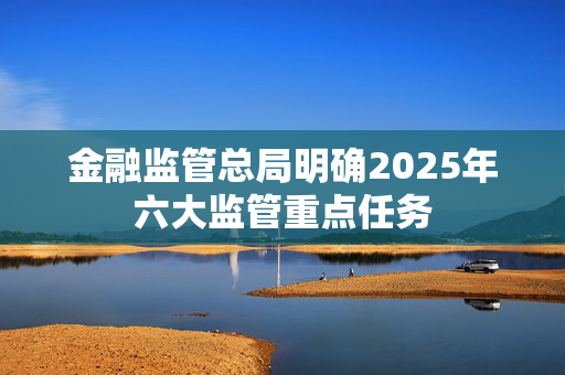 金融监管总局明确2025年六大监管重点任务