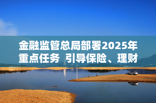 金融监管总局部署2025年重点任务  引导保险、理财资金支持资本市场平稳健康发展