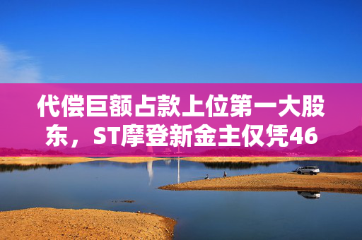 代偿巨额占款上位第一大股东，ST摩登新金主仅凭46万入局有何隐情？