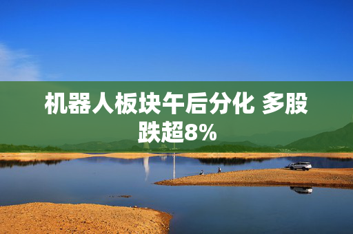 机器人板块午后分化 多股跌超8%