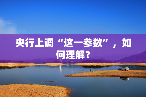 央行上调“这一参数”，如何理解？